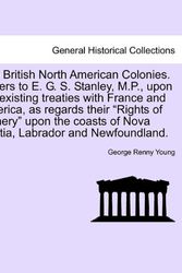 Cover Art for 9781241698065, The British North American Colonies. Letters to E. G. S. Stanley, M.P., Upon the Existing Treaties with France and America, as Regards Their "Rights of Fishery" Upon the Coasts of Nova Scotia, Labrador and Newfoundland. by George Renny Young