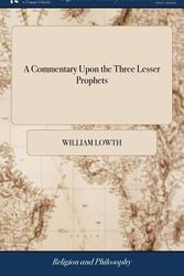 Cover Art for 9781385112465, A Commentary Upon the Three Lesser Prophets: Being a Continuation of Bishop Patrick. By William Lowth. The Sixth Edition Corrected by William Lowth