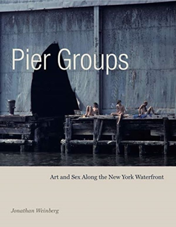 Cover Art for 9780271082172, Pier Groups: Art and Sex Along the New York Waterfront by Jonathan Weinberg