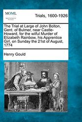 Cover Art for 9781274710369, The Trial at Large of John Bolton, Gent. of Bulmer, near Castle-Howard, for the wilful Murder of Elizabeth Rainbow, his Apprentice Girl, on Sunday the 21st of August, 1774 by Henry Gould