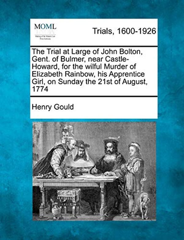 Cover Art for 9781274710369, The Trial at Large of John Bolton, Gent. of Bulmer, near Castle-Howard, for the wilful Murder of Elizabeth Rainbow, his Apprentice Girl, on Sunday the 21st of August, 1774 by Henry Gould