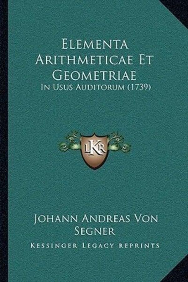 Cover Art for 9781166179830, Elementa Arithmeticae Et Geometriae: In Usus Auditorum (1739) by Johann Andreas Von Segner