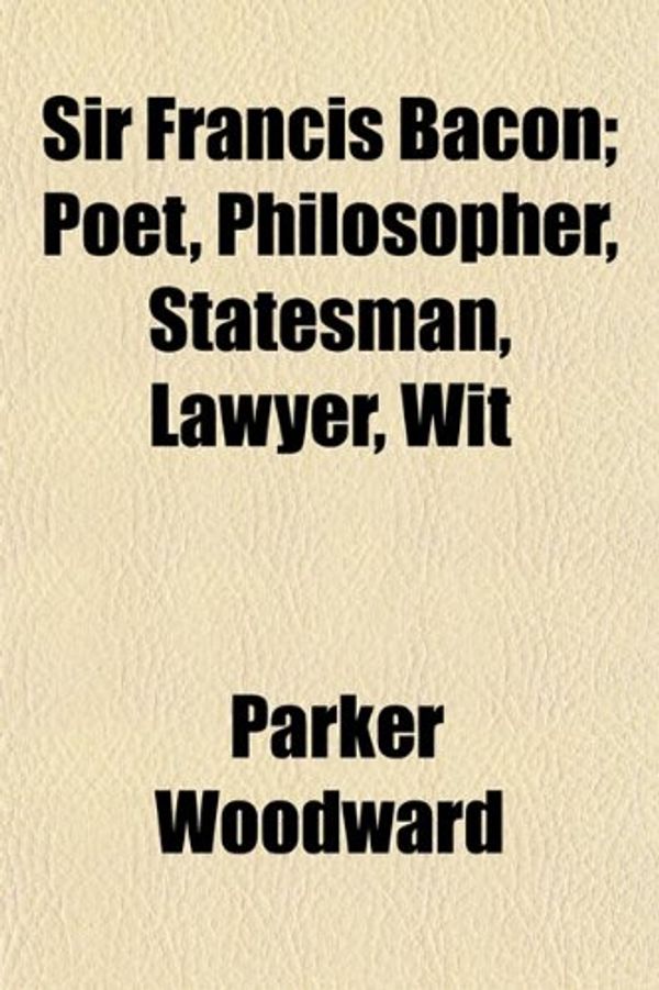 Cover Art for 9781152606098, Sir Francis Bacon; Poet, Philosopher, Statesman, Lawyer, Wit by Parker Woodward