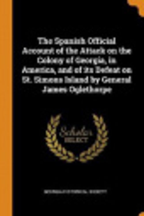 Cover Art for 9780353116160, The Spanish Official Account of the Attack on the Colony of Georgia, in America, and of Its Defeat on St. Simons Island by General James Oglethorpe by Georgia Historical Society