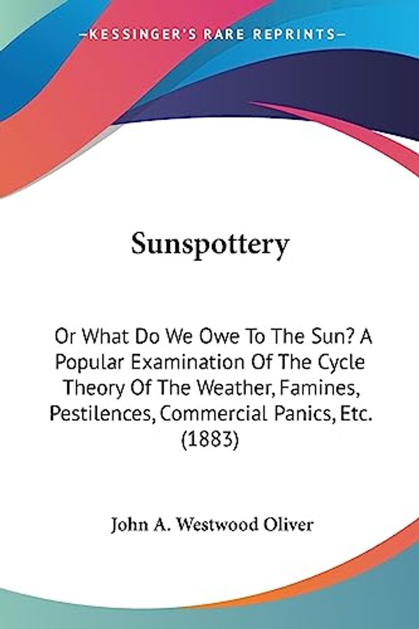 Cover Art for 9781437027563, Sunspottery: Or What Do We Owe to the Sun? a Popular Examination of the Cycle Theory of the Weather, Famines, Pestilences, Commerci by John A Westwood Oliver