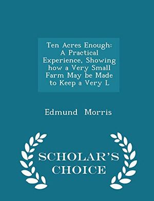 Cover Art for 9781298153869, Ten Acres EnoughA Practical Experience, Showing How a Very Smal... by Edmund Morris