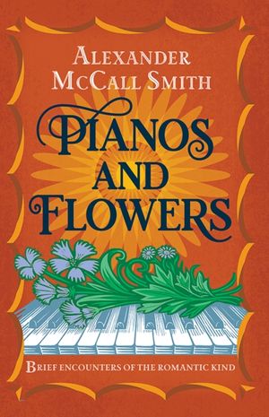 Cover Art for 9781846975240, Pianos and Flowers: Brief Encounters of the Romantic Kind by Alexander McCall Smith
