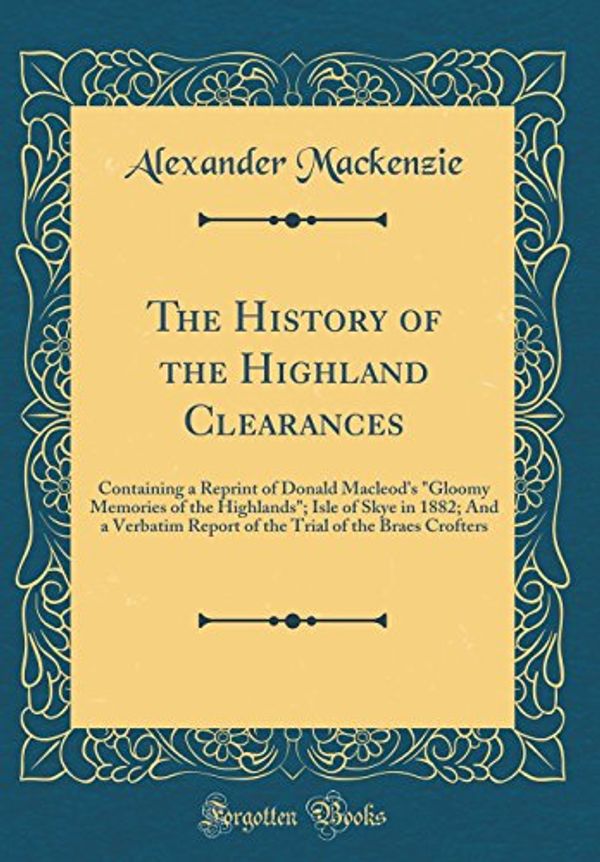 Cover Art for 9780331339529, The History of the Highland Clearances: Containing a Reprint of Donald Macleod's "Gloomy Memories of the Highlands"; Isle of Skye in 1882; And a ... Trial of the Braes Crofters (Classic Reprint) by Alexander Mackenzie