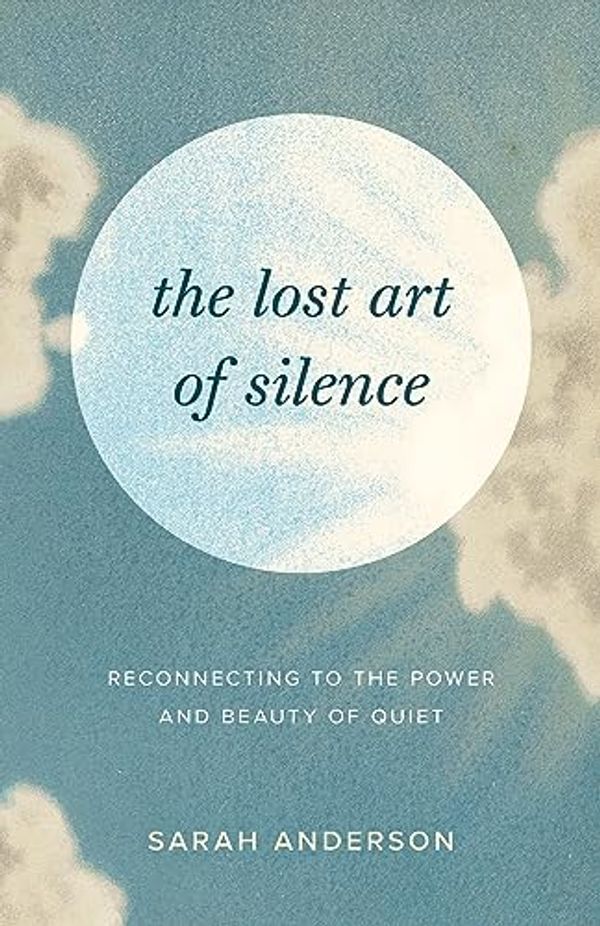 Cover Art for B0C9L8TH85, The Lost Art of Silence: Reconnecting to the Power and Beauty of Quiet by Sarah Anderson