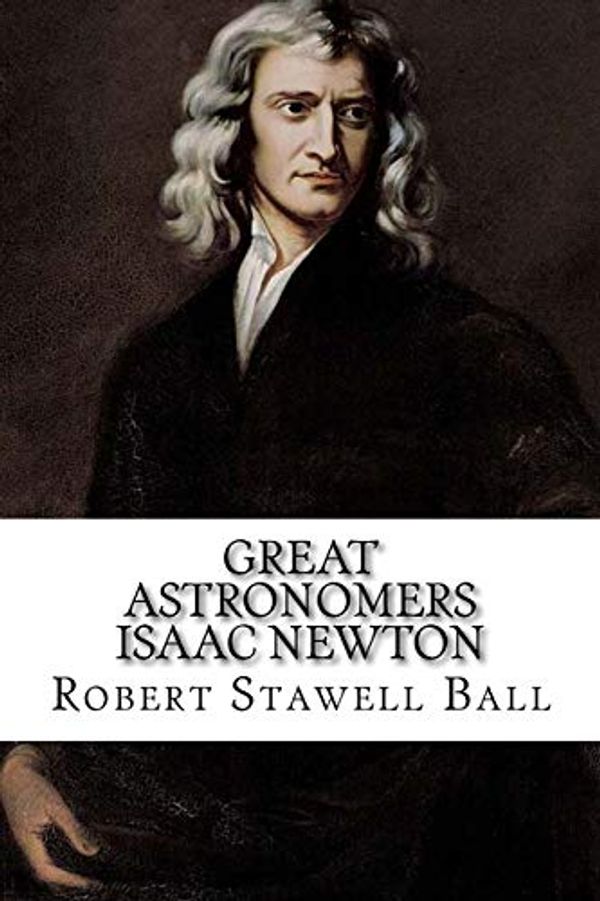 Cover Art for 9781541267404, Isaac NewtonGreat Astronomers by Robert Stawell Ball