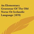Cover Art for 9781436894968, An Elementary Grammar of the Old Norse or Icelandic Language (1870) by George Bayldon
