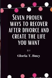 Cover Art for 9798385968756, SEVEN PROVEN WAYS TO RECOVER AFTER DIVORCE AND CREATE THE LIFE YOU WANT: In this book, you will learn how to recover your happiness following a divorce and ten hidden blessings in failure. by T. Bucy, Gloria