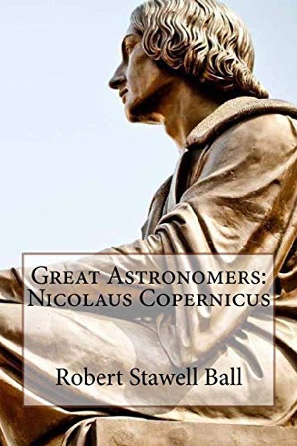 Cover Art for B0822NKNW4, Great Astronomers: Nicolaus Copernicus by Robert Stawell Ball : Great Astronomers: Nicolaus Copernicus by Robert Stawell Ball by Stawell Ball , Robert