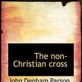 Cover Art for 9781117656786, The Non-Christian Cross by John Denham Parson