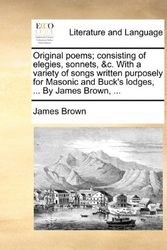 Cover Art for 9781170393147, Original Poems; Consisting of Elegies, Sonnets, &C. with a Variety of Songs Written Purposely for Masonic and Buck's Lodges, ... by James Brown, ... by James Brown