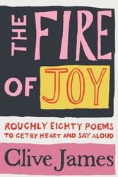 Cover Art for 9781529042085, The Fire of Joy: Roughly 80 Poems to Get by Heart and Say Aloud by Clive James