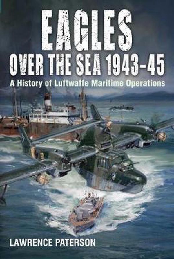 Cover Art for 9781526777652, Eagles Over the Sea 1943-45: A History of Luftwaffe Maritime Operations by Lawrence Paterson