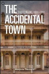 Cover Art for 9781925984354, The Accidental Town: Castlemaine, 1851-1861 by Marjorie Theobald