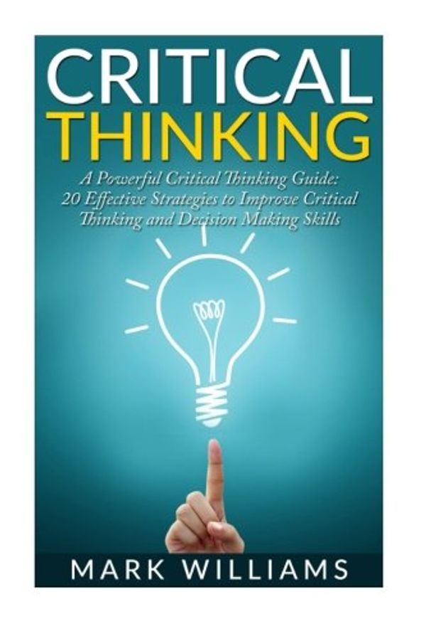 Cover Art for 9781522860051, Critical Thinking: A Powerful Critical Thinking Guide: 20 Effective Strategies to Improve Critical Thinking and Decision Making Skills (Thinking Skills, Organization, Emotional Intelligence) by Mark Williams
