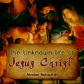 Cover Art for 1230000028317, The Unknown Life Of Jesus Christ by Nicolas Notovitch