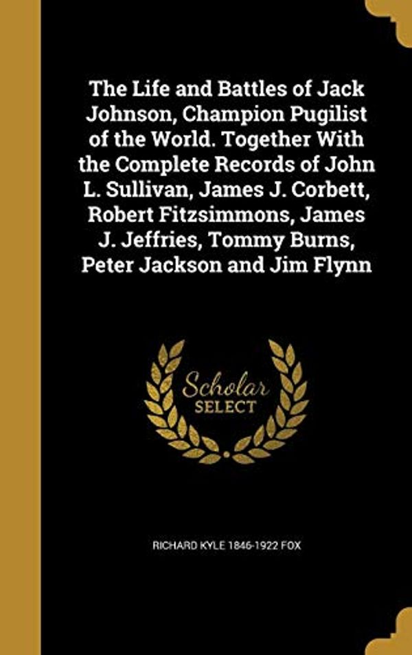 Cover Art for 9781371149543, The Life and Battles of Jack Johnson, Champion Pugilist of the World. Together With the Complete Records of John L. Sullivan, James J. Corbett, Robert ... Tommy Burns, Peter Jackson and Jim Flynn by Richard Kyle-Fox