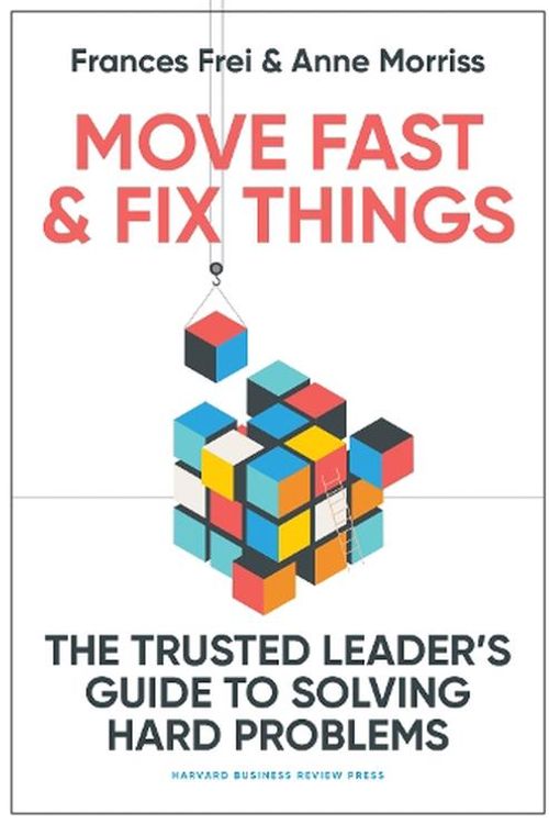 Cover Art for 9781647822873, Move Fast and Fix Things: The Trusted Leader's Guide to Solving Hard Problems and Accelerating Change by Frei, Frances, Morriss, Anne