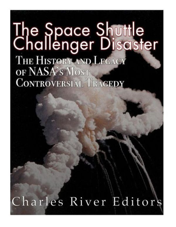 Cover Art for 9781523385065, The Space Shuttle Challenger Disaster: The History and Legacy of NASA's Most Notorious Tragedy by Charles River Editors