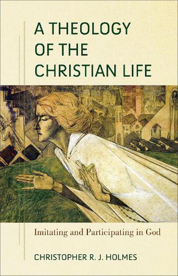 Cover Art for 9781540964694, A Theology of the Christian Life: Imitating and Participating in God by Christopher R. J. Holmes