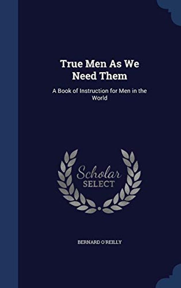 Cover Art for 9781298954473, True Men as We Need ThemA Book of Instruction for Men in the World by O'Reilly, Bernard