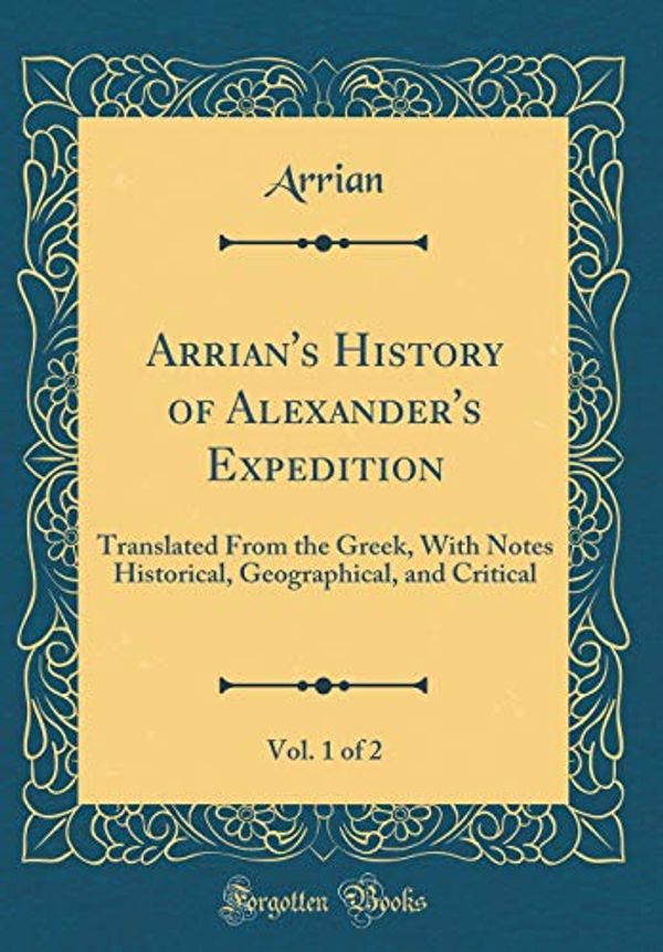 Cover Art for 9780267657568, Arrian's History of Alexander's Expedition, Vol. 1 of 2: Translated From the Greek, With Notes Historical, Geographical, and Critical (Classic Reprint) by Arrian Arrian