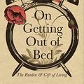 Cover Art for B0BFRZ78S3, On Getting Out of Bed: The Burden and Gift of Living by Alan Noble