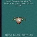 Cover Art for 9781166176754, de Vier Boeken Van Sextus Juliu Frontinus, Van de Listige Krygs-Handelingen (1669) by Sextus Julius Frontinus