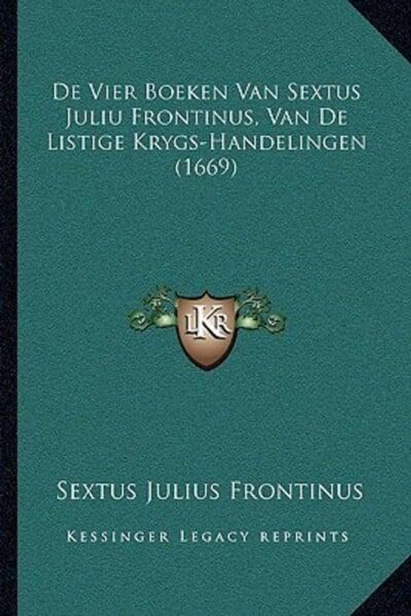 Cover Art for 9781166176754, de Vier Boeken Van Sextus Juliu Frontinus, Van de Listige Krygs-Handelingen (1669) by Sextus Julius Frontinus