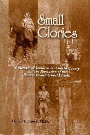 Cover Art for 9781893937147, Small Glories: A Memoir of Southern St. Charles County and the Formation of the Francis Howell School Distric by Ph.D. Daniel T. Brown