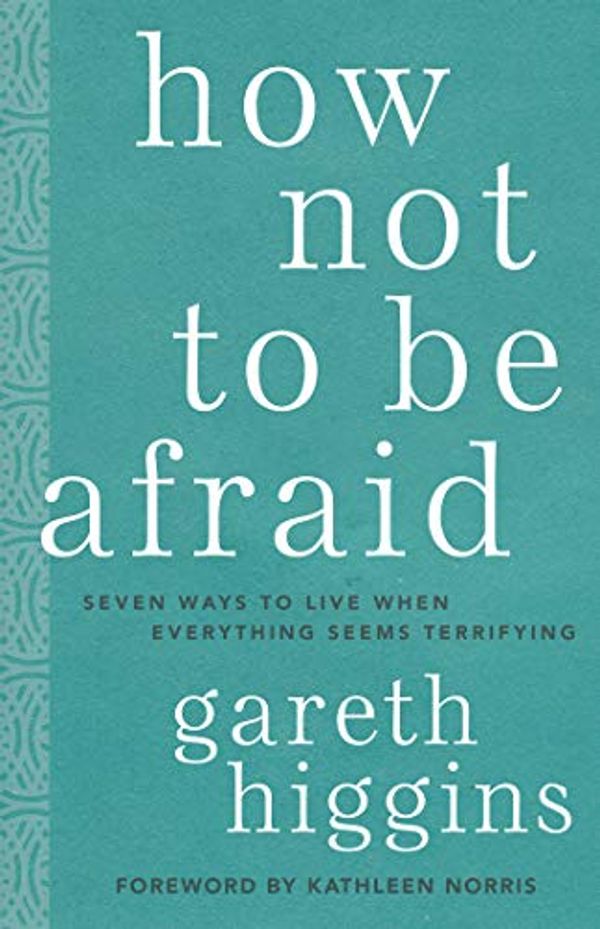 Cover Art for B08GFSBSY2, How Not to Be Afraid: Seven Ways to Live When Everything Seems Terrifying by Gareth Higgins