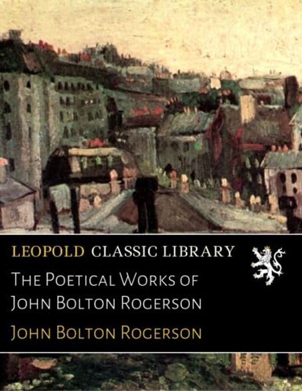 Cover Art for B01CJB8A8G, The Poetical Works of John Bolton Rogerson by John Bolton Rogerson