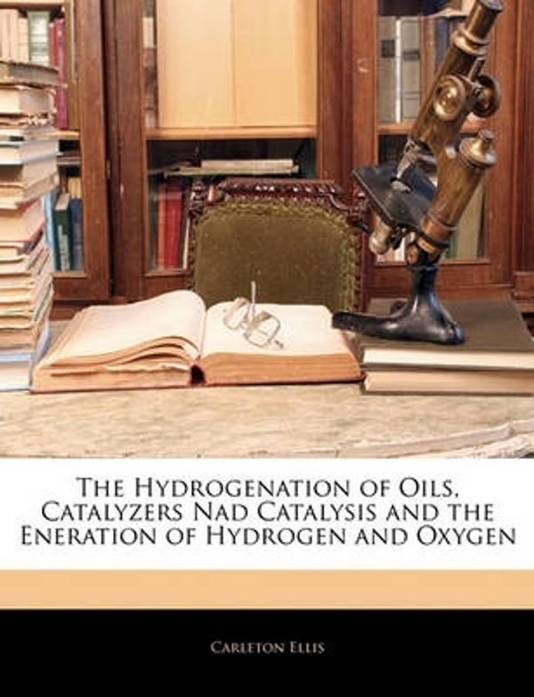 Cover Art for 9781145811805, The Hydrogenation of Oils, Catalyzers Nad Catalysis and the Eneration of Hydrogen and Oxygen by Carleton Ellis