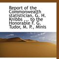 Cover Art for 9781115103831, Report of the Commonwealth statistician, G. H. Knibbs ... to the Honorable F. G. Tudor, M. P., Minis by G. H. Knibbs