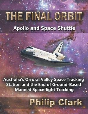 Cover Art for 9780987256614, The Final Orbit - Apollo and Space Shuttle: Australia's Orroral Valley Space Tracking Station and the End of Ground-based Manned Spaceflight Tracking by Philip Clark