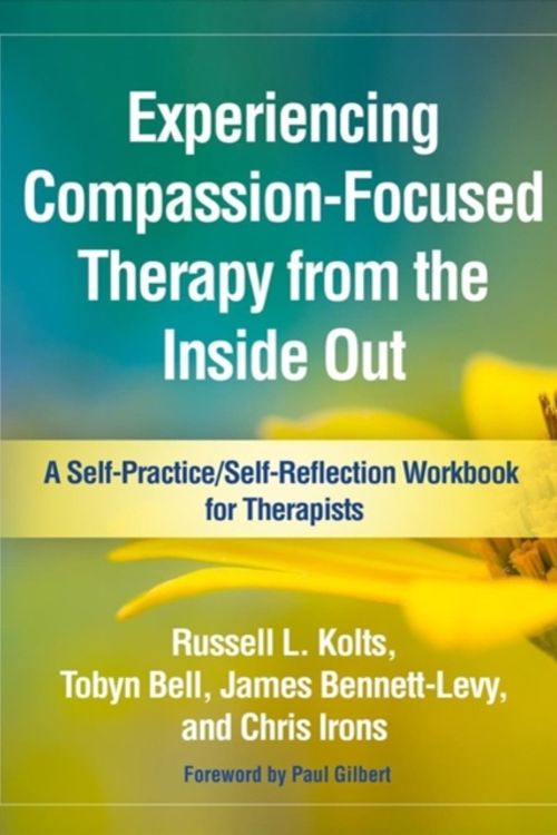 Cover Art for 9781462535255, Experiencing Compassion-Focused Therapy from the Inside Out: A Self-Practice/Self-Reflection Workbook for Therapists (Self-Practice/Self-Reflection Guides for Psychotherapists) by Russell L. Kolts, Tobyn Bell, Bennett-Levy, James, Chris Irons