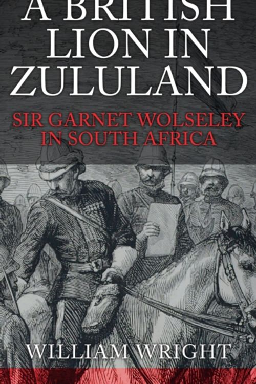 Cover Art for 9781445665481, A British Lion in ZululandSir Garnet Wolseley in South Africa by William Wright