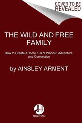 Cover Art for 9780062998231, The Wild and Free Family: How to Create a Home Full of Wonder, Adventure, and Connection by Ainsley Arment