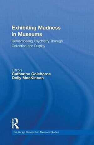 Cover Art for 9780415880923, Exhibiting Madness in Museums by Catharine Coleborne, Dolly MacKinnon