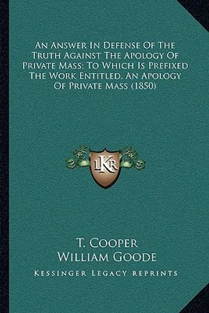 Cover Art for 9781164018674, An Answer in Defense of the Truth Against the Apology of Private Mass; To Which Is Prefixed the Work Entitled, an Apology of Private Mass (1850) by T Cooper