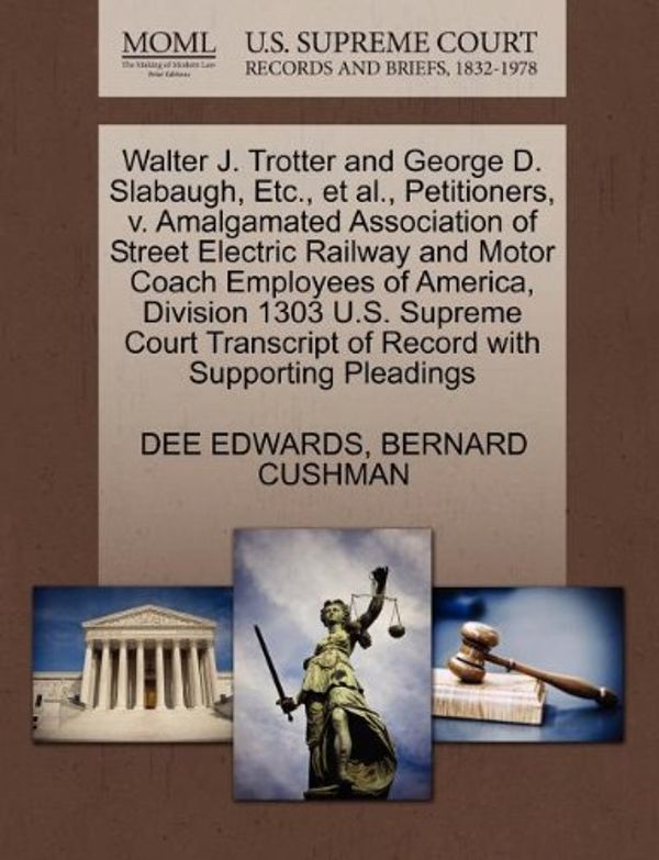 Cover Art for 9781270468233, Walter J. Trotter and George D. Slabaugh, Etc., et al., Petitioners, V. Amalgamated Association of Street Electric Railway and Motor Coach Employees of America, Division 1303 U.S. Supreme Court Transcript of Record with Supporting Pleadings by EDWARDS, DEE, CUSHMAN, BERNARD