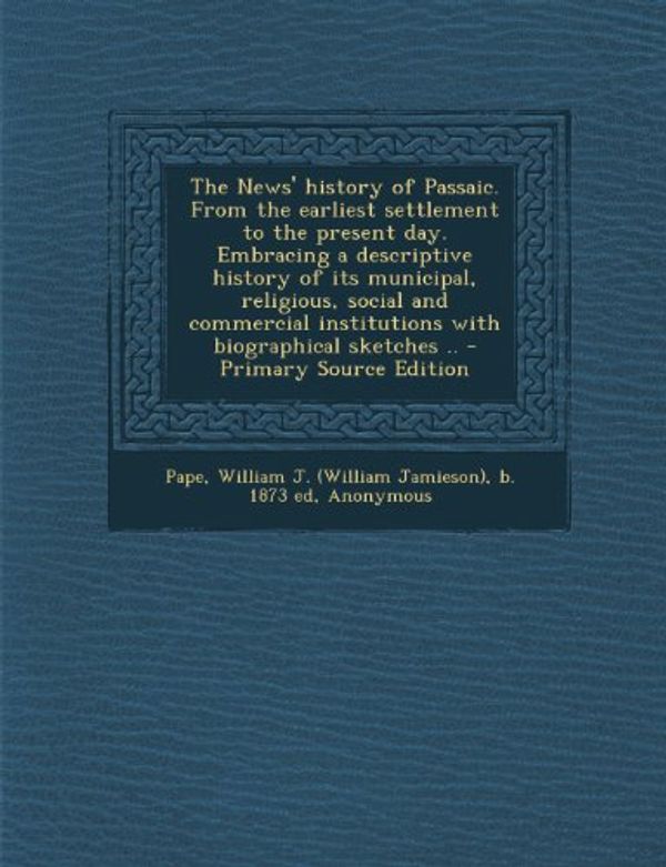 Cover Art for 9781295047956, The News' History of Passaic. from the Earliest Settlement to the Present Day. Embracing a Descriptive History of Its Municipal, Religious, Social and Commercial Institutions with Biographical Sketches .. - Primary Source Edition by William J B 1873 Ed Pape
