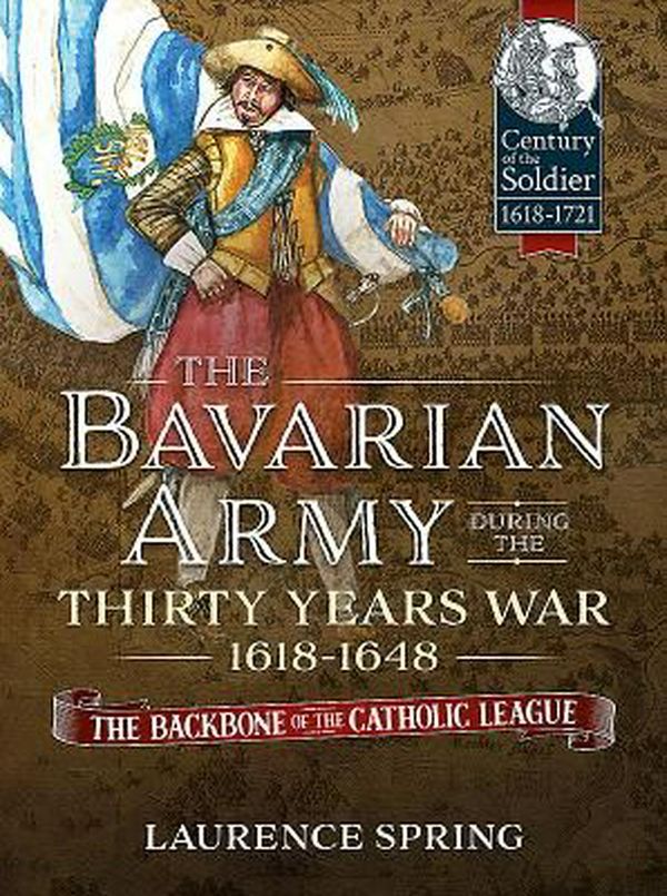 Cover Art for 9781911512394, The Bavarian Army During the Thirty Years War, 1618-1648: The Backbone of the Catholic League (Century of the Soldier) by Laurence Spring