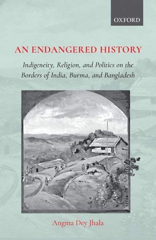 Cover Art for 9780199493081, An Endangered History: Indigeneity, Religion, and Politicson the Borders of India, Burma, and Banglad by Dey Jhala