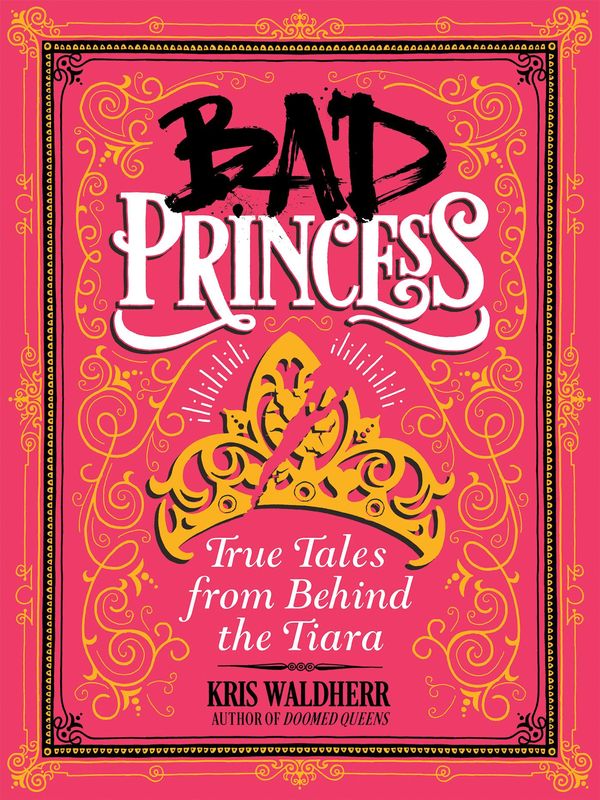 Cover Art for 9781338047998, Bad Princess: True Tales from Behind the Tiara by Kris Waldherr