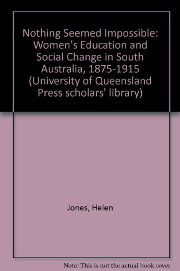 Cover Art for 9780702219344, Nothing Seemed Impossible: Women's Education and Social Change in South Australia 1875-1915 (University of Queensland Press Scholars' Library) by Helen Jones